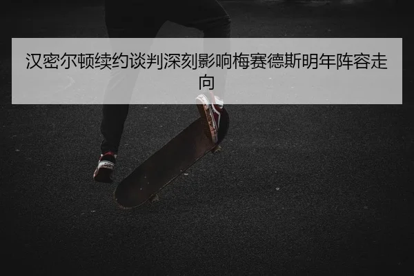 汉密尔顿续约谈判深刻影响梅赛德斯明年阵容走向