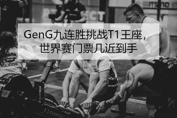 GenG九连胜挑战T1王座，世界赛门票几近到手